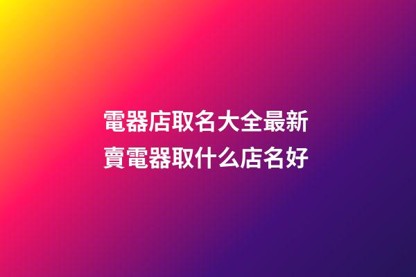 電器店取名大全最新 賣電器取什么店名好-第1張-店鋪起名-玄機(jī)派